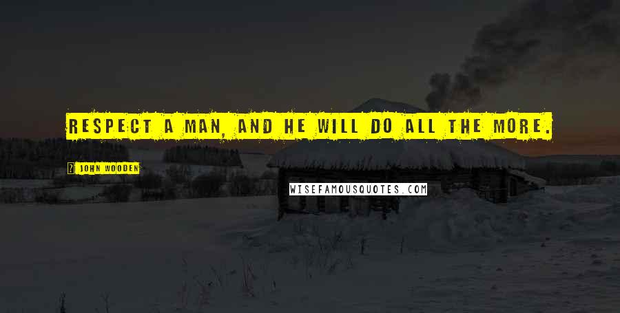 John Wooden Quotes: Respect a man, and he will do all the more.