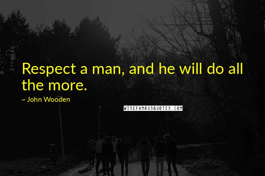 John Wooden Quotes: Respect a man, and he will do all the more.