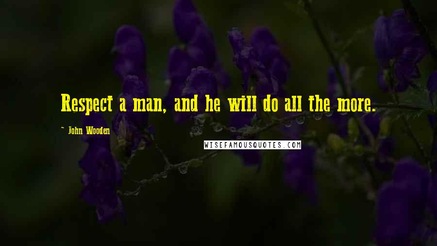 John Wooden Quotes: Respect a man, and he will do all the more.