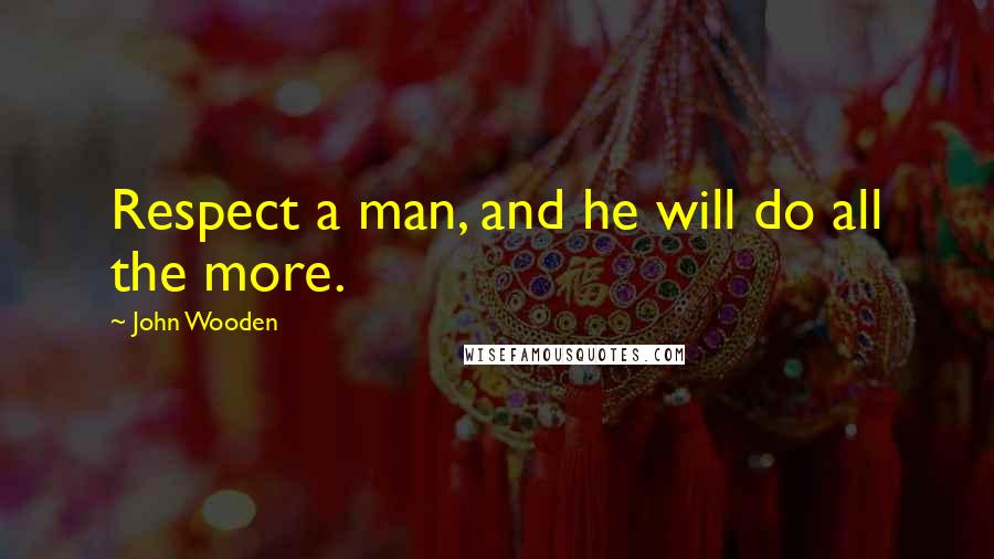 John Wooden Quotes: Respect a man, and he will do all the more.