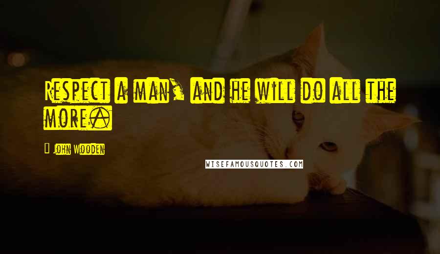 John Wooden Quotes: Respect a man, and he will do all the more.