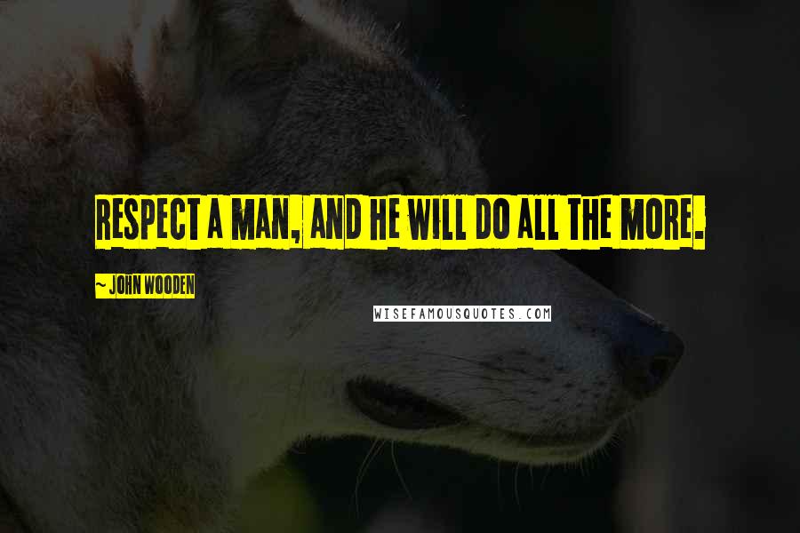 John Wooden Quotes: Respect a man, and he will do all the more.