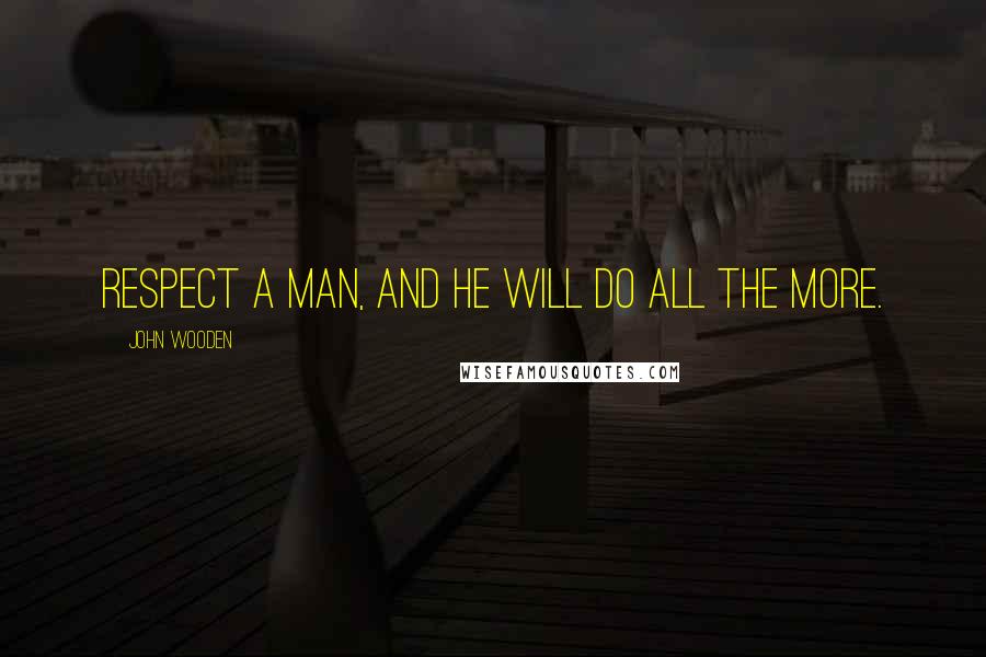 John Wooden Quotes: Respect a man, and he will do all the more.