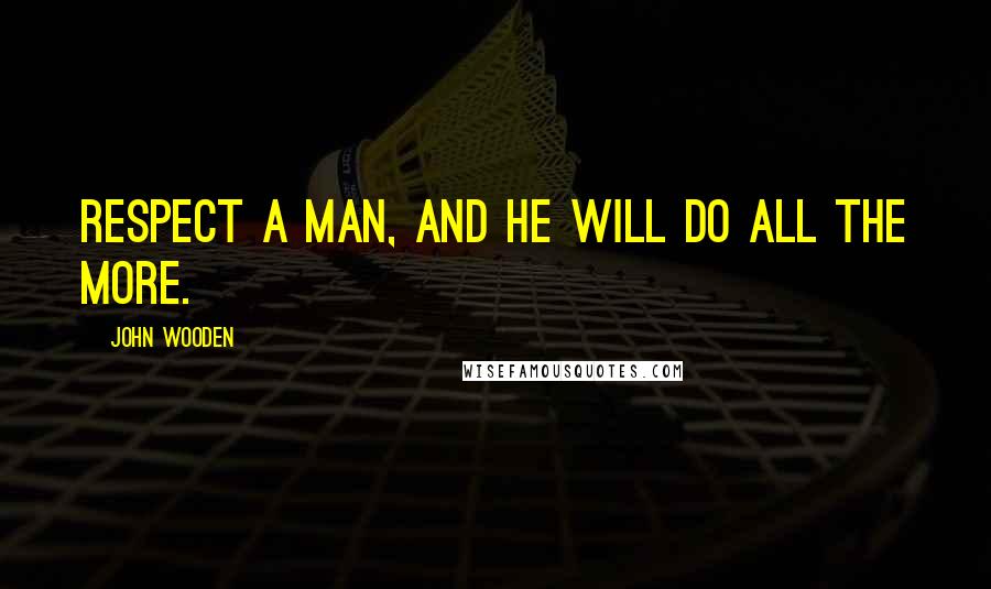 John Wooden Quotes: Respect a man, and he will do all the more.