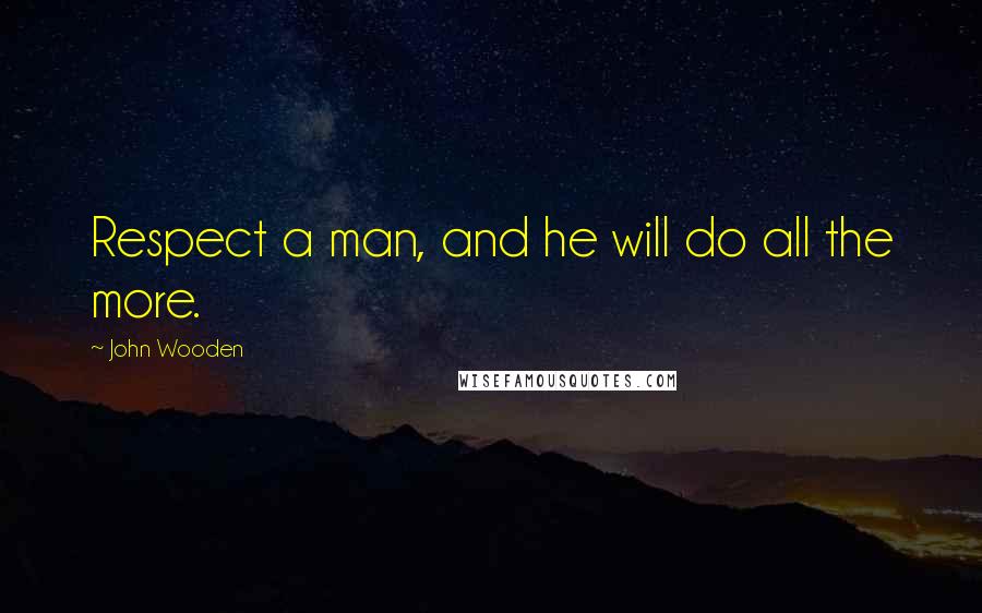 John Wooden Quotes: Respect a man, and he will do all the more.