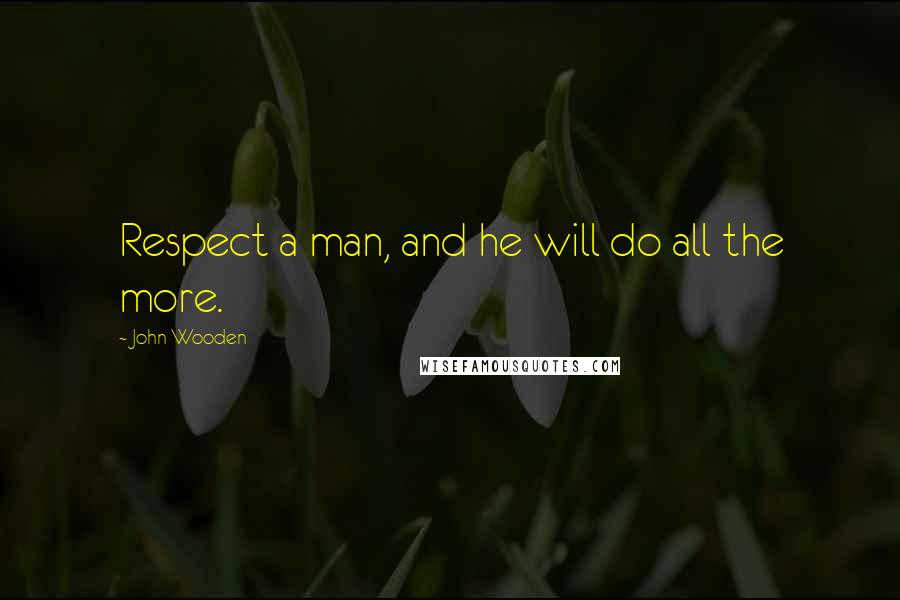 John Wooden Quotes: Respect a man, and he will do all the more.