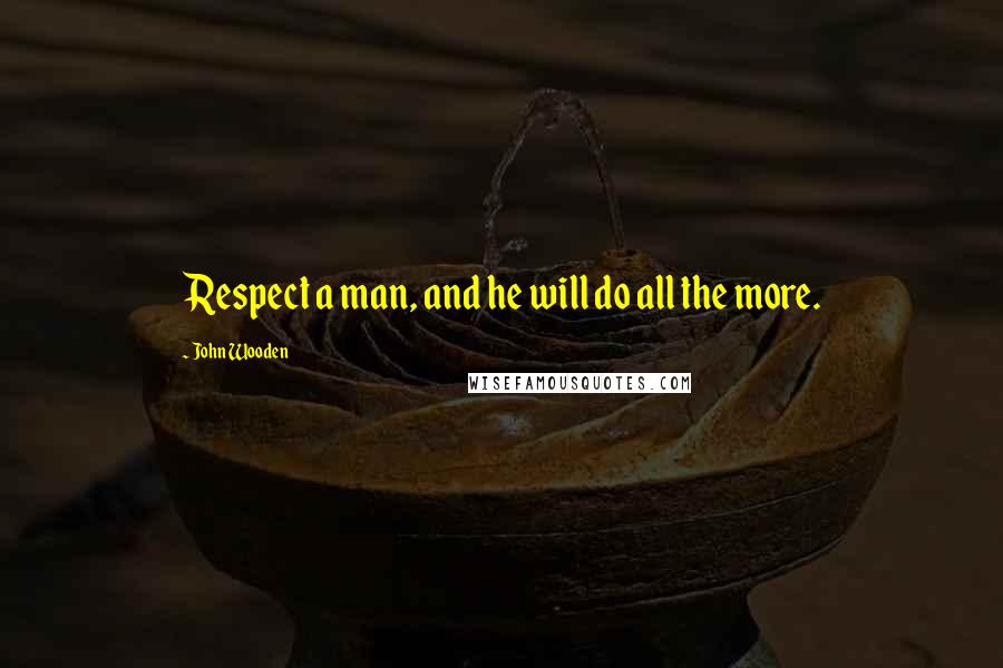 John Wooden Quotes: Respect a man, and he will do all the more.