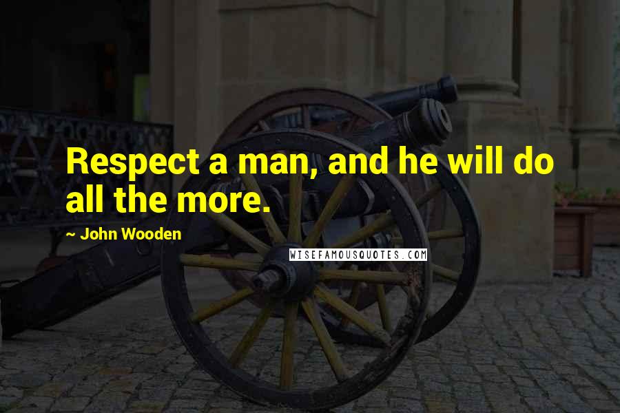 John Wooden Quotes: Respect a man, and he will do all the more.