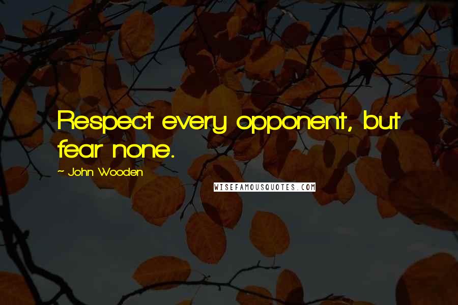 John Wooden Quotes: Respect every opponent, but fear none.