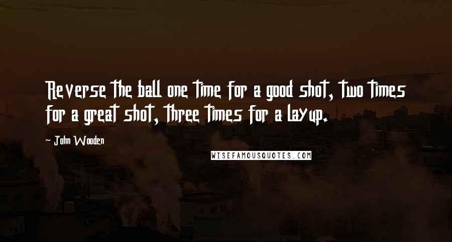 John Wooden Quotes: Reverse the ball one time for a good shot, two times for a great shot, three times for a layup.