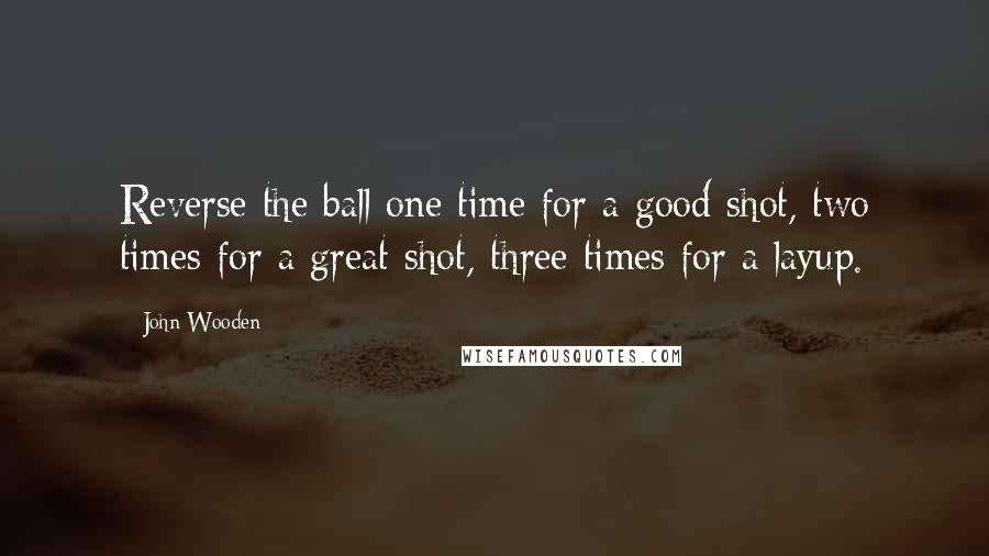 John Wooden Quotes: Reverse the ball one time for a good shot, two times for a great shot, three times for a layup.