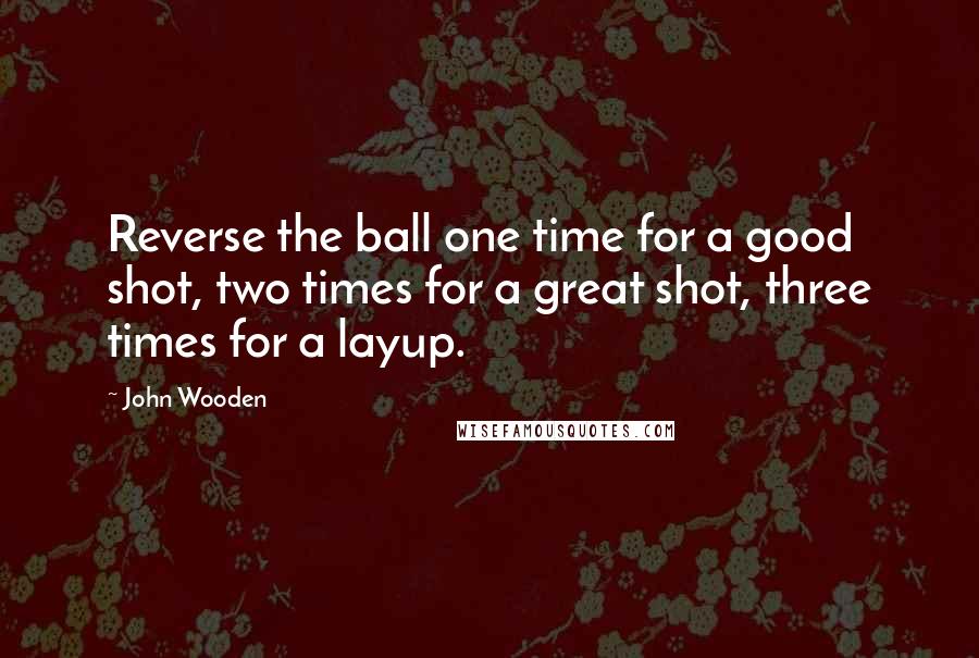 John Wooden Quotes: Reverse the ball one time for a good shot, two times for a great shot, three times for a layup.