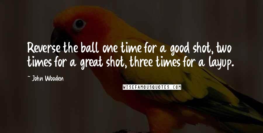 John Wooden Quotes: Reverse the ball one time for a good shot, two times for a great shot, three times for a layup.