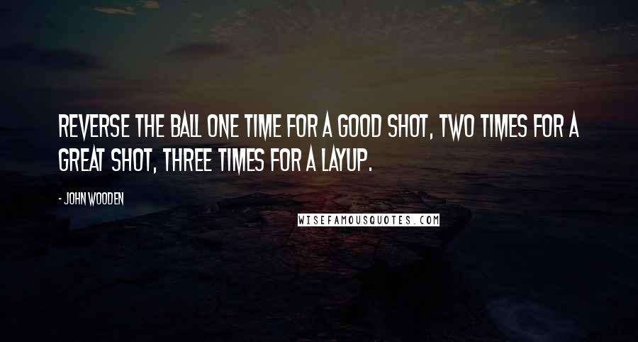 John Wooden Quotes: Reverse the ball one time for a good shot, two times for a great shot, three times for a layup.