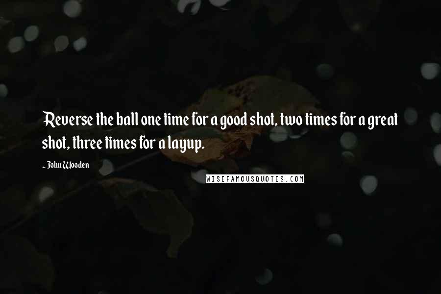 John Wooden Quotes: Reverse the ball one time for a good shot, two times for a great shot, three times for a layup.