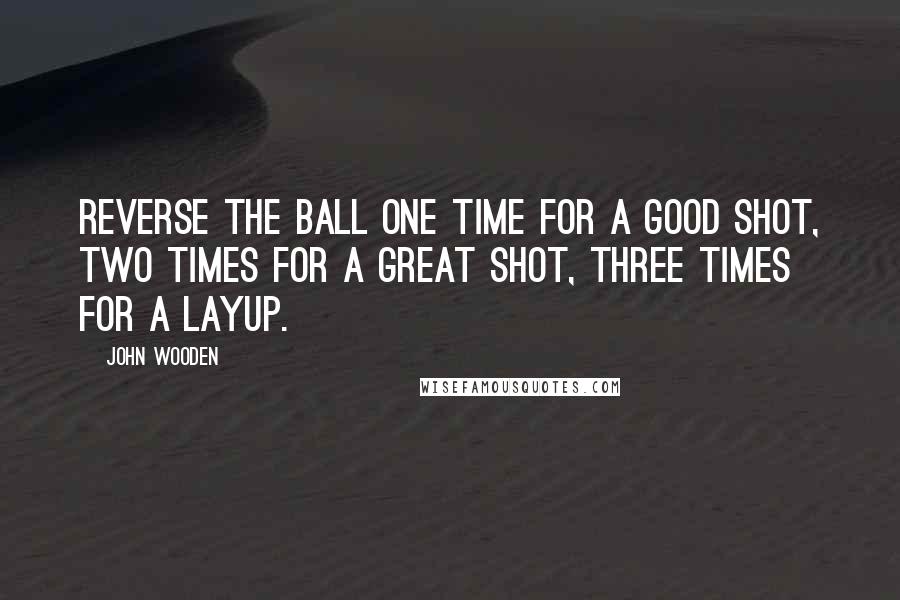 John Wooden Quotes: Reverse the ball one time for a good shot, two times for a great shot, three times for a layup.