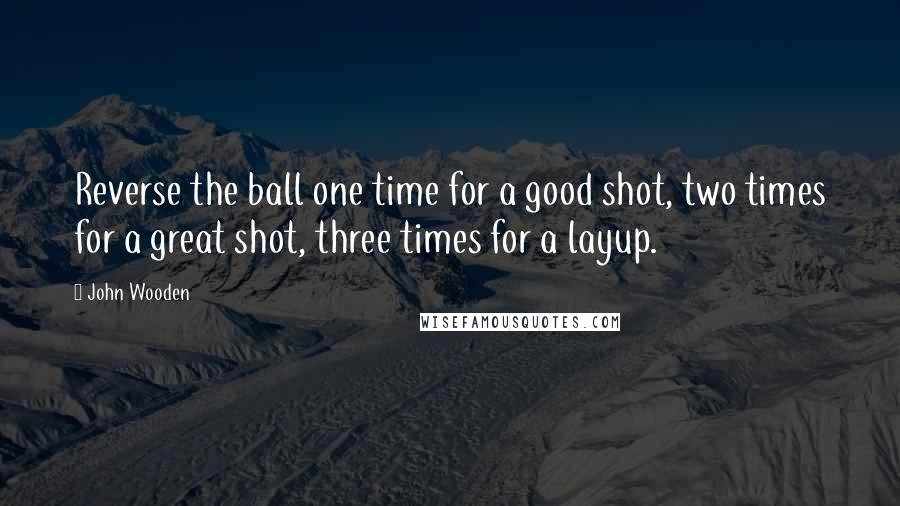 John Wooden Quotes: Reverse the ball one time for a good shot, two times for a great shot, three times for a layup.