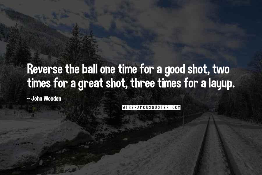 John Wooden Quotes: Reverse the ball one time for a good shot, two times for a great shot, three times for a layup.