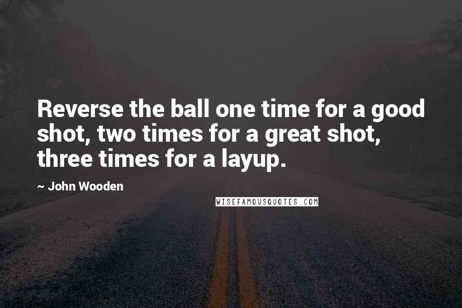 John Wooden Quotes: Reverse the ball one time for a good shot, two times for a great shot, three times for a layup.