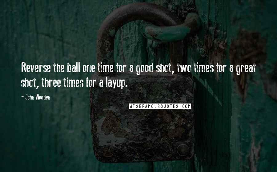 John Wooden Quotes: Reverse the ball one time for a good shot, two times for a great shot, three times for a layup.