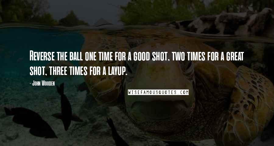 John Wooden Quotes: Reverse the ball one time for a good shot, two times for a great shot, three times for a layup.