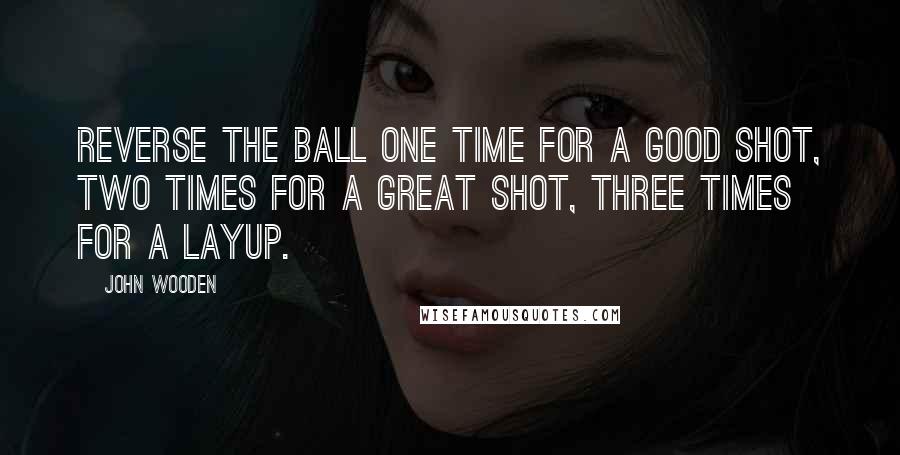 John Wooden Quotes: Reverse the ball one time for a good shot, two times for a great shot, three times for a layup.