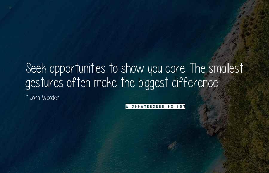 John Wooden Quotes: Seek opportunities to show you care. The smallest gestures often make the biggest difference.