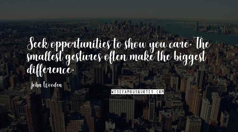 John Wooden Quotes: Seek opportunities to show you care. The smallest gestures often make the biggest difference.