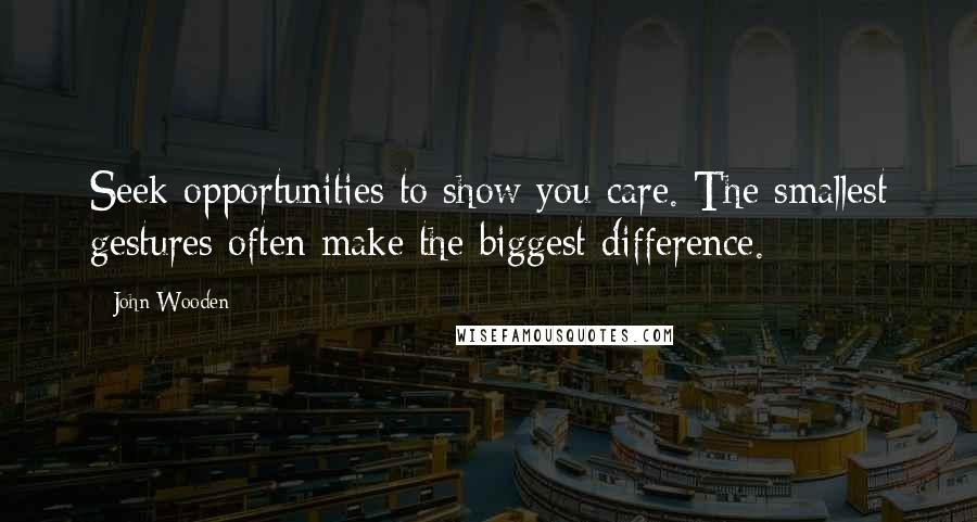 John Wooden Quotes: Seek opportunities to show you care. The smallest gestures often make the biggest difference.