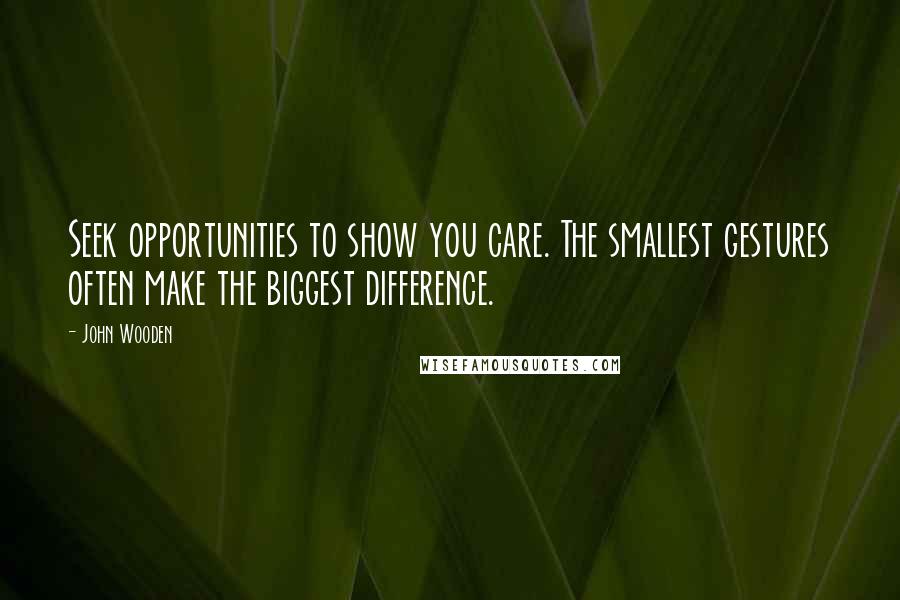 John Wooden Quotes: Seek opportunities to show you care. The smallest gestures often make the biggest difference.