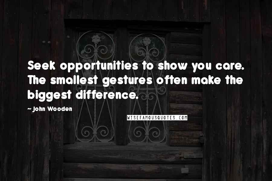 John Wooden Quotes: Seek opportunities to show you care. The smallest gestures often make the biggest difference.