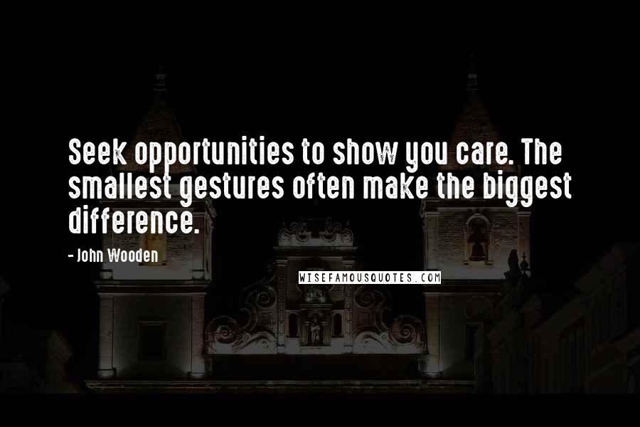 John Wooden Quotes: Seek opportunities to show you care. The smallest gestures often make the biggest difference.