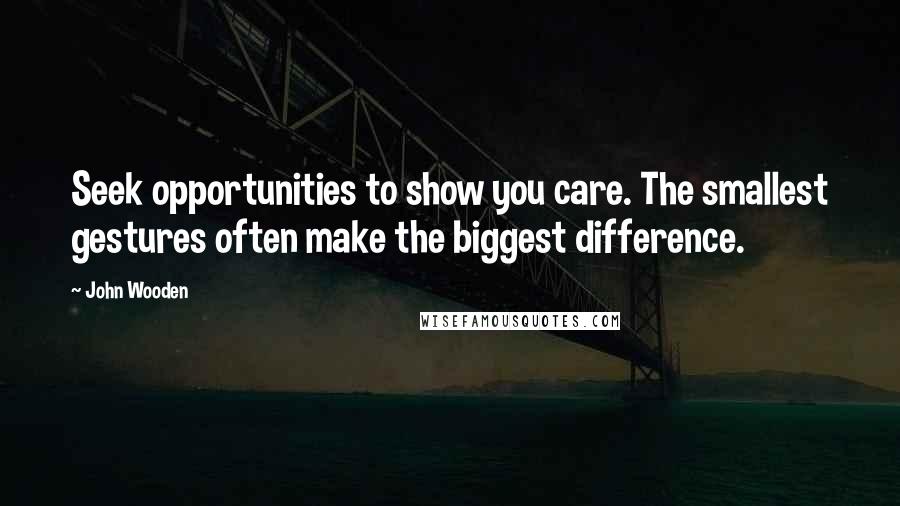 John Wooden Quotes: Seek opportunities to show you care. The smallest gestures often make the biggest difference.