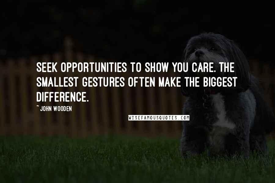 John Wooden Quotes: Seek opportunities to show you care. The smallest gestures often make the biggest difference.