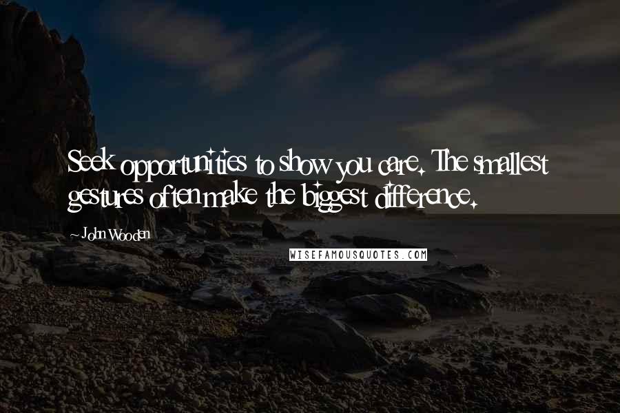 John Wooden Quotes: Seek opportunities to show you care. The smallest gestures often make the biggest difference.