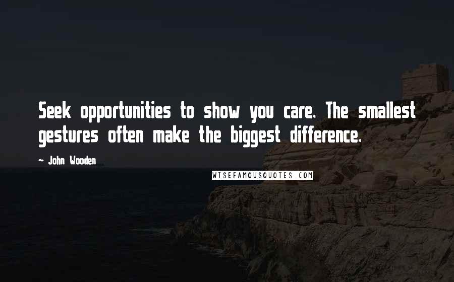 John Wooden Quotes: Seek opportunities to show you care. The smallest gestures often make the biggest difference.