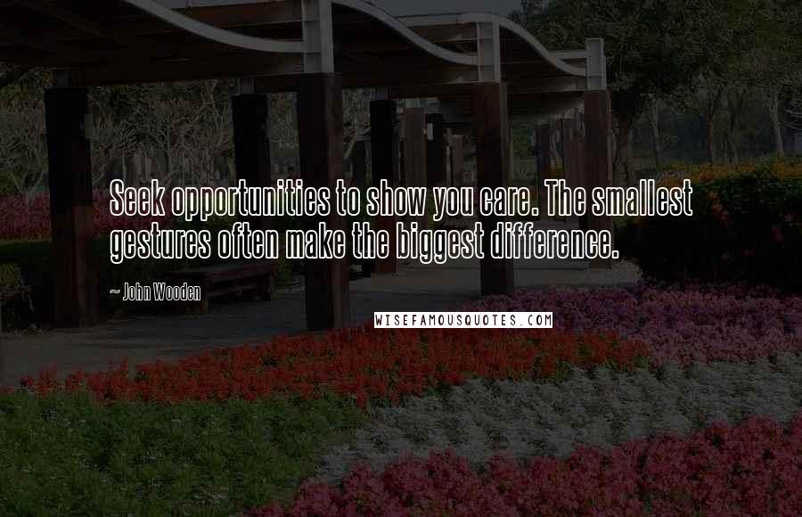 John Wooden Quotes: Seek opportunities to show you care. The smallest gestures often make the biggest difference.