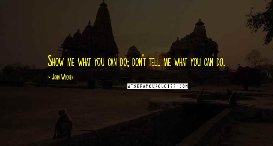 John Wooden Quotes: Show me what you can do; don't tell me what you can do.