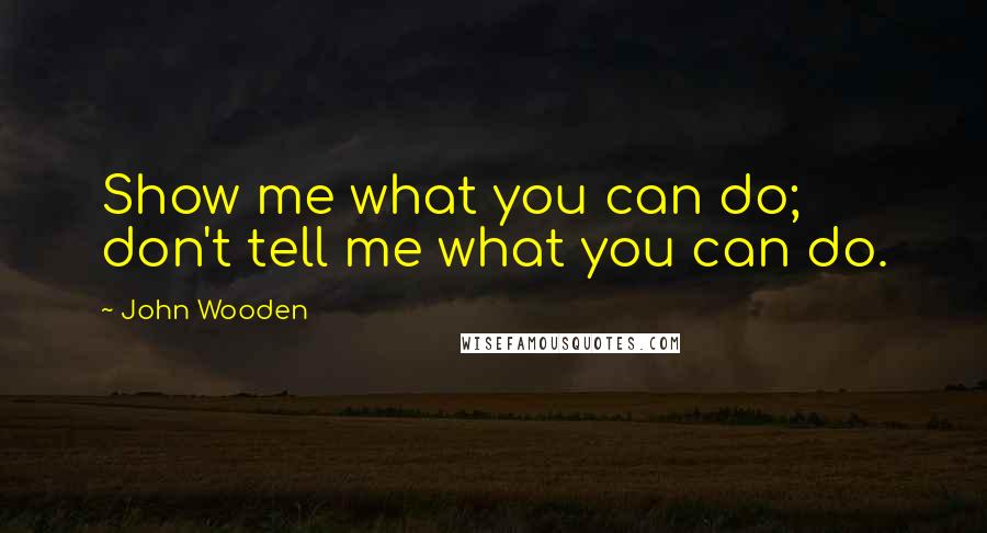 John Wooden Quotes: Show me what you can do; don't tell me what you can do.