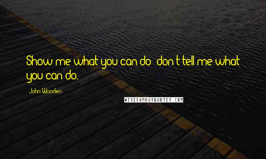 John Wooden Quotes: Show me what you can do; don't tell me what you can do.