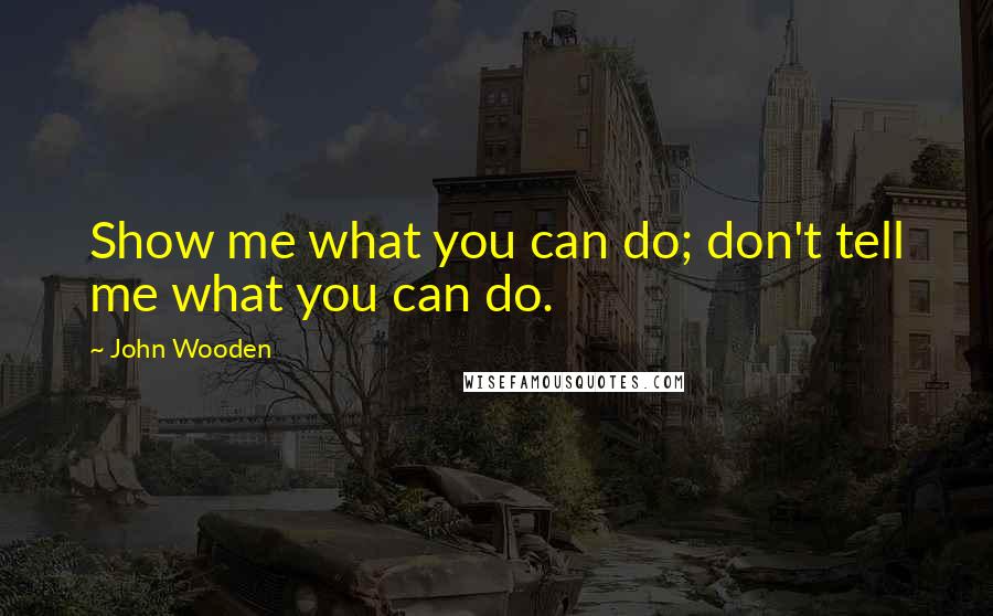 John Wooden Quotes: Show me what you can do; don't tell me what you can do.