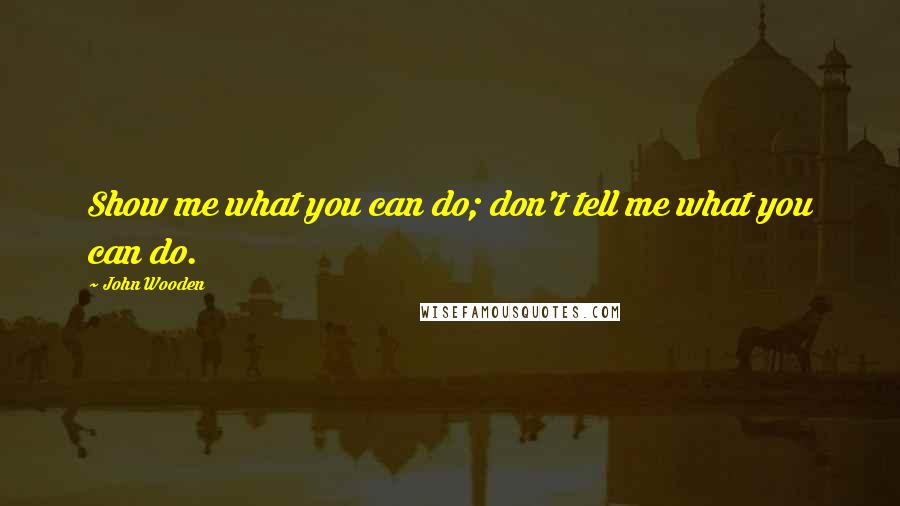 John Wooden Quotes: Show me what you can do; don't tell me what you can do.