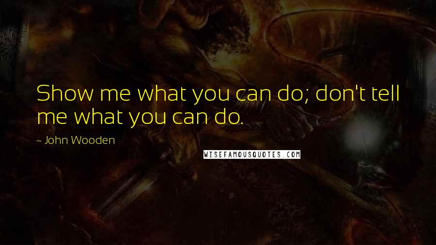 John Wooden Quotes: Show me what you can do; don't tell me what you can do.