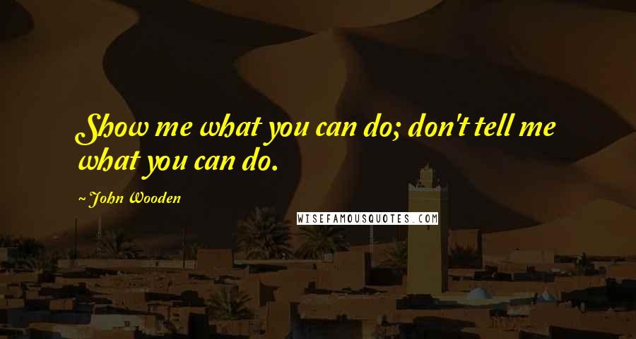 John Wooden Quotes: Show me what you can do; don't tell me what you can do.