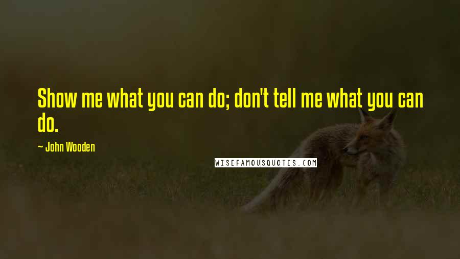 John Wooden Quotes: Show me what you can do; don't tell me what you can do.