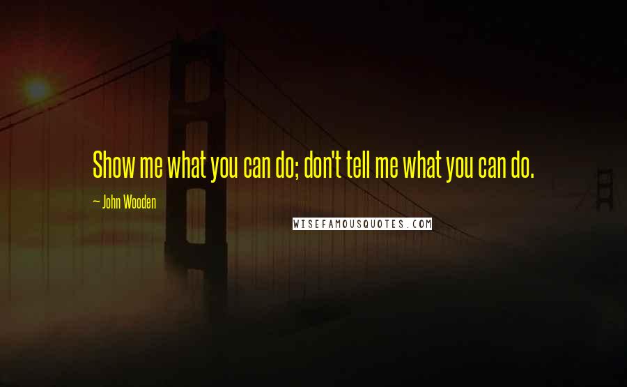 John Wooden Quotes: Show me what you can do; don't tell me what you can do.