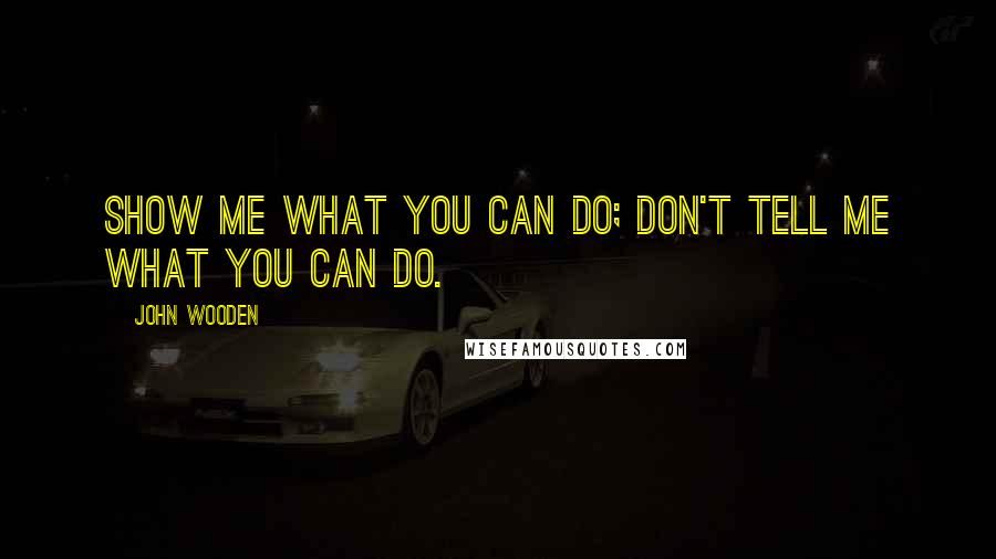 John Wooden Quotes: Show me what you can do; don't tell me what you can do.