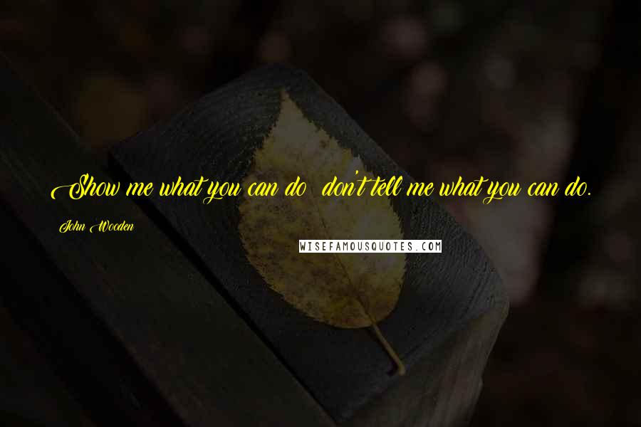 John Wooden Quotes: Show me what you can do; don't tell me what you can do.