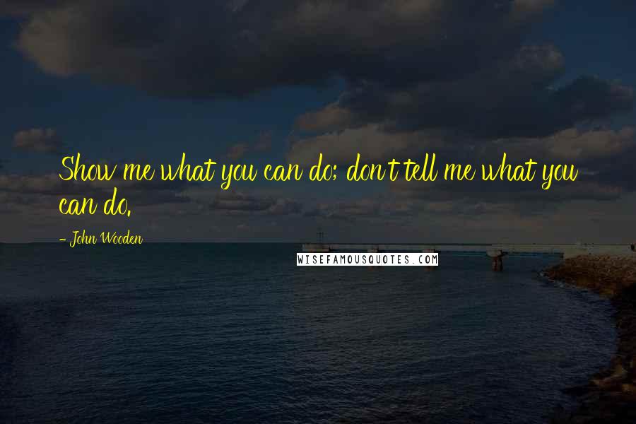 John Wooden Quotes: Show me what you can do; don't tell me what you can do.