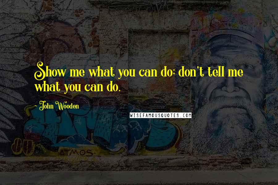 John Wooden Quotes: Show me what you can do; don't tell me what you can do.